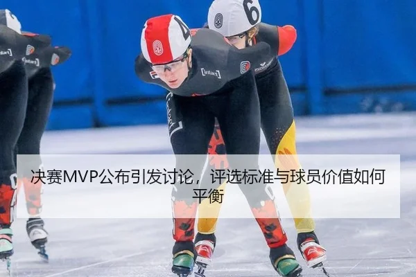 决赛MVP公布引发讨论，评选标准与球员价值如何平衡